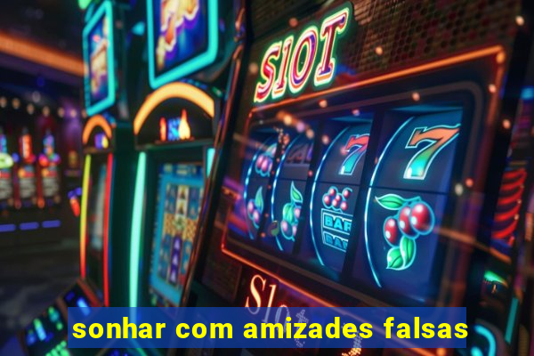 sonhar com amizades falsas